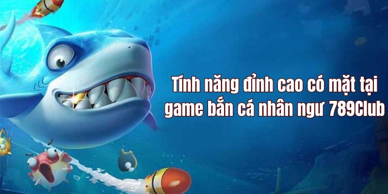 Tính năng đa dạng có mặt tại trò chơi bắn cá nhân ngư 789Club